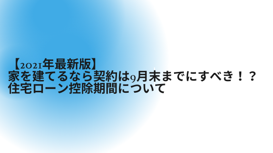 21年最新版 家を建てるなら契約は9月末までにすべき 住宅ローン控除期間について 住宅研究所